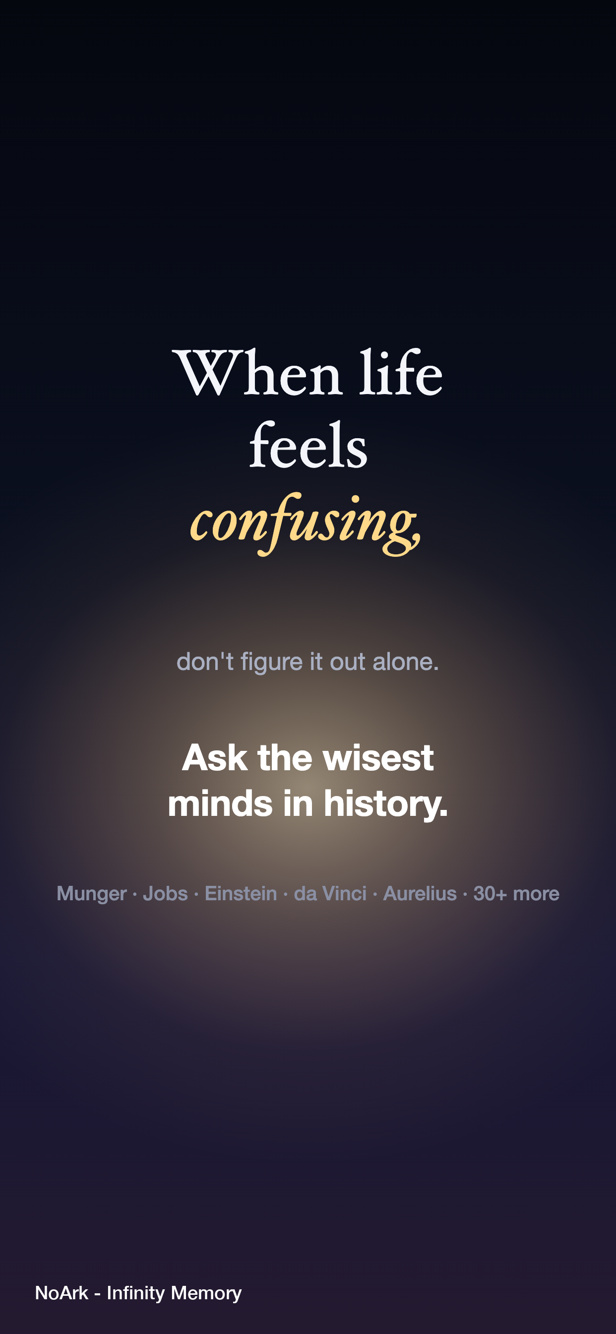 When life feels confusing, don't figure it out alone. Ask the wisest minds in history — Munger, Jobs, Einstein, da Vinci, Aurelius and 30+ more — in the NoArk app.
