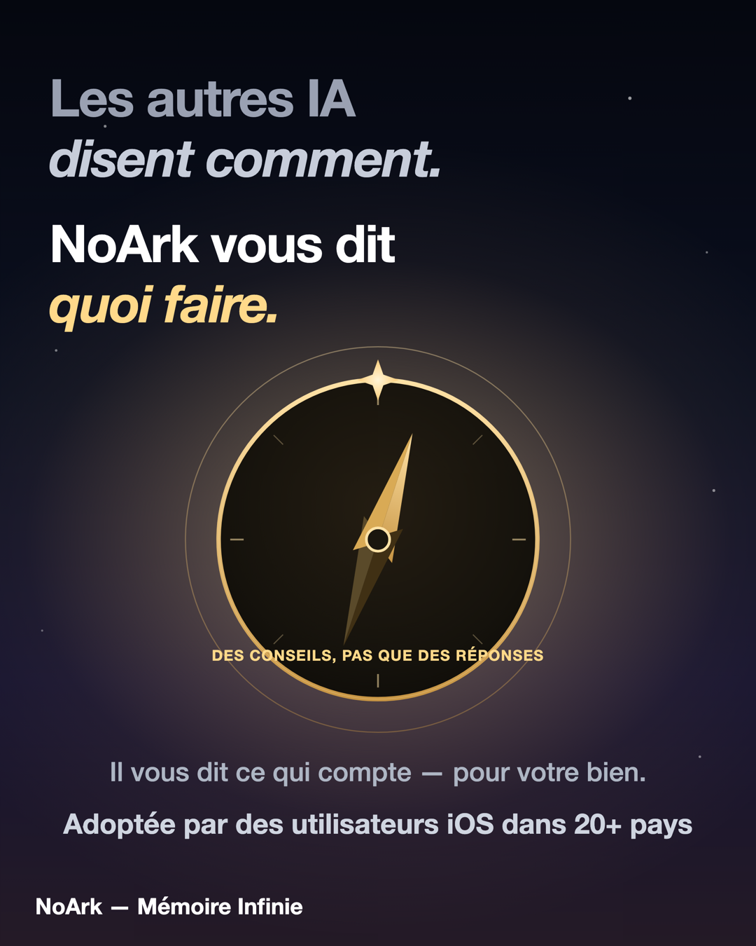 Les autres IA disent comment. NoArk vous dit quoi faire — des conseils, pas que des réponses. Il vous dit ce qui compte, pour votre bien.