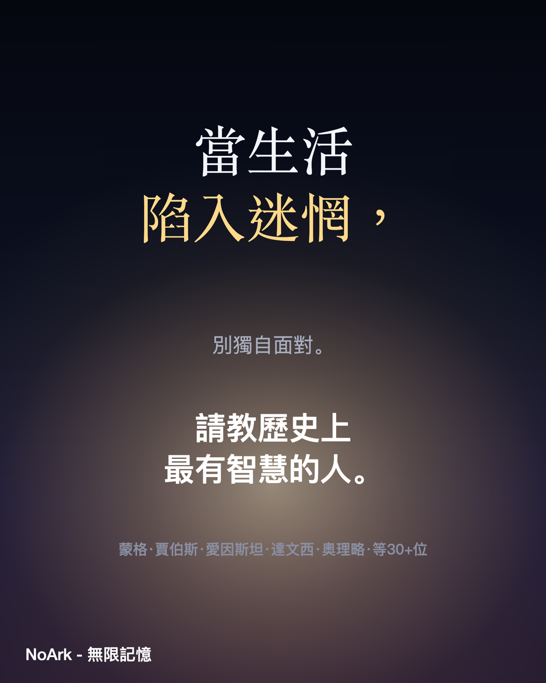 當生活陷入迷惘，別獨自面對。在 NoArk 應用程式中請教歷史上最有智慧的人——蒙格、賈伯斯、愛因斯坦、達文西、奧理略等 30+ 位。